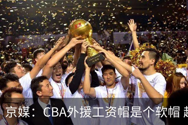 京媒：CBA外援工资帽是个软帽 超了只需额外缴纳调节费 并不违规