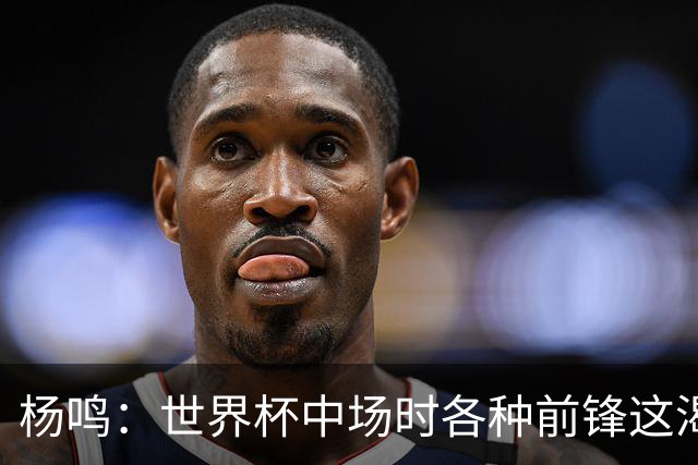 杨鸣：世界杯中场时各种前锋这渴了那饿了全来了 谁能记住后卫呢