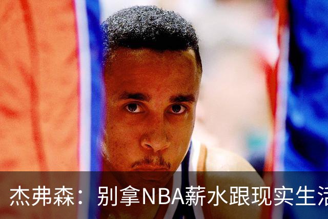 杰弗森：别拿NBA薪水跟现实生活比 随着工资帽大涨吹杨就值5000万