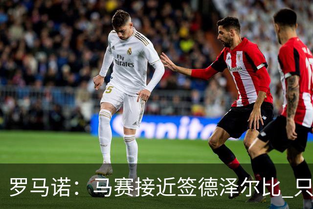罗马诺：马赛接近签德泽尔比 只差600万欧解约金