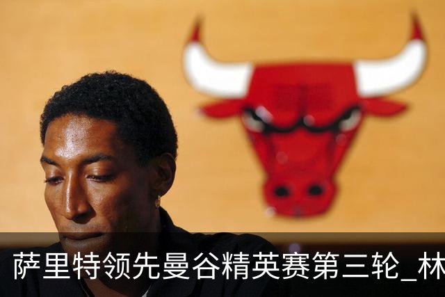 萨里特领先曼谷精英赛第三轮 林日曦第二黑纯一第四