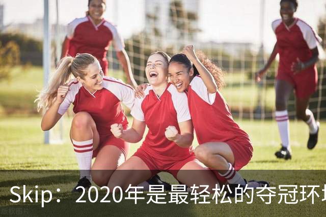 Skip：2020年是最轻松的夺冠环境 詹姆斯带湖人夺了个廉价总冠军