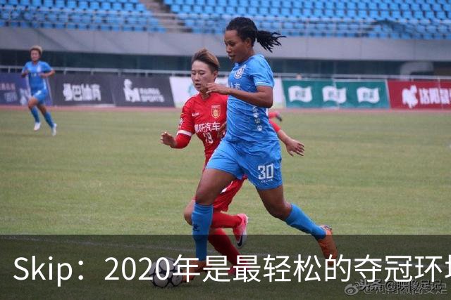 Skip：2020年是最轻松的夺冠环境 詹姆斯带湖人夺了个廉价总冠军